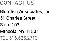 CONTACT US Blumlein Associates, Inc. 51 Charles Street Suite 103 Mineola, NY 11501 TEL 516.625.2713